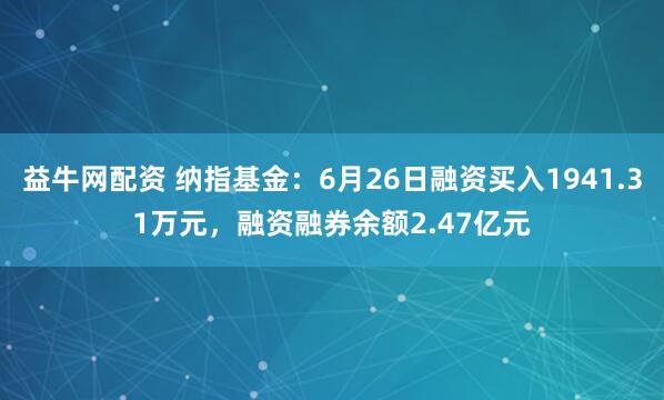 益牛网配资 纳指基金：6月26日融资买入1941.31万元，融资融券余额2.47亿元