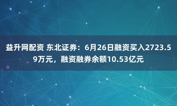 益升网配资 东北证券：6月26日融资买入2723.59万元，融资融券余额10.53亿元