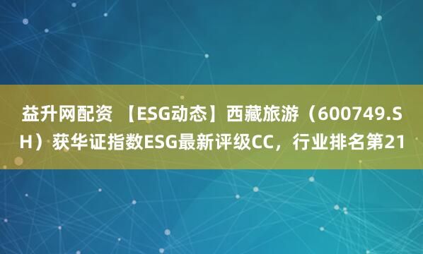 益升网配资 【ESG动态】西藏旅游（600749.SH）获华证指数ESG最新评级CC，行业排名第21