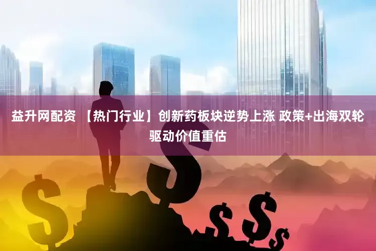 益升网配资 【热门行业】创新药板块逆势上涨 政策+出海双轮驱动价值重估