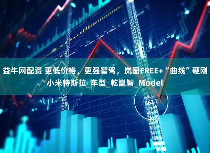 益牛网配资 更低价格，更强智驾，岚图FREE+“曲线”硬刚小米特斯拉_车型_乾崑智_Model