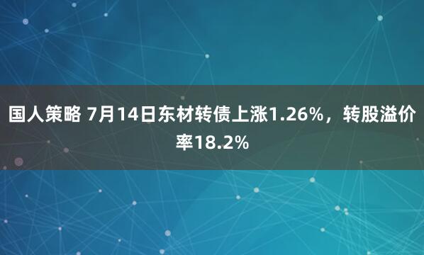 国人策略 7月14日东材转债上涨1.26%，转股溢价率18.2%