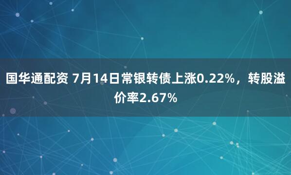 国华通配资 7月14日常银转债上涨0.22%，转股溢价率2.67%