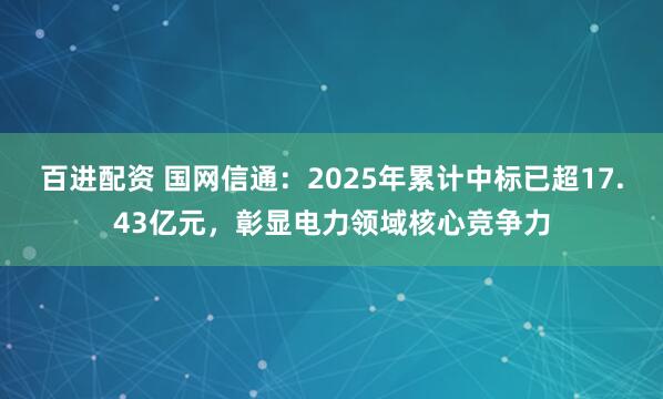 百进配资 国网信通：2025年累计中标已超17.43亿元，彰显电力领域核心竞争力