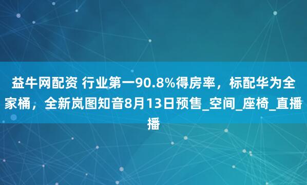益牛网配资 行业第一90.8%得房率，标配华为全家桶，全新岚图知音8月13日预售_空间_座椅_直播