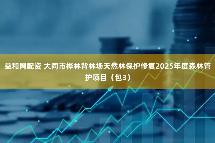 益和网配资 大同市桦林背林场天然林保护修复2025年度森林管护项目（包3）