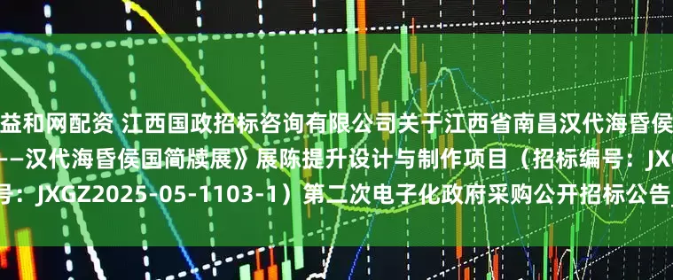 益和网配资 江西国政招标咨询有限公司关于江西省南昌汉代海昏侯国遗址博物馆《书香海昏——汉代海昏侯国简牍展》展陈提升设计与制作项目（招标编号：JXGZ2025-05-1103-1）第二次电子化政府采购公开招标公告_投标人_企业_文件