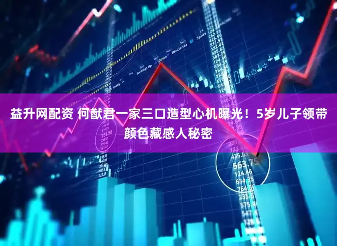 益升网配资 何猷君一家三口造型心机曝光！5岁儿子领带颜色藏感人秘密