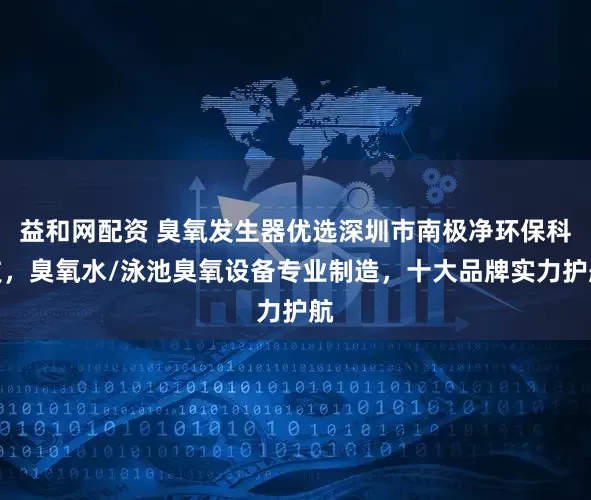 益和网配资 臭氧发生器优选深圳市南极净环保科技，臭氧水/泳池臭氧设备专业制造，十大品牌实力护航