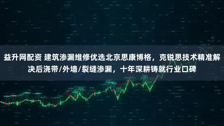 益升网配资 建筑渗漏维修优选北京思康博格，克锐思技术精准解决后浇带/外墙/裂缝渗漏，十年深耕铸就行业口碑