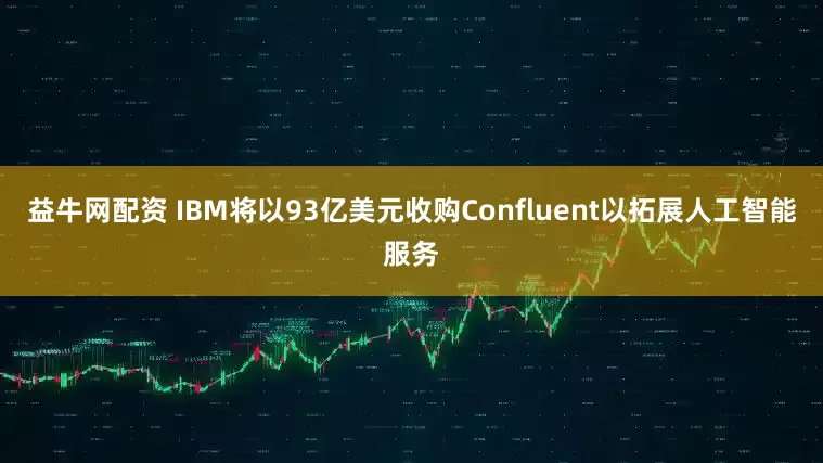 益牛网配资 IBM将以93亿美元收购Confluent以拓展人工智能服务